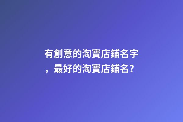 有創意的淘寶店鋪名字，最好的淘寶店鋪名？